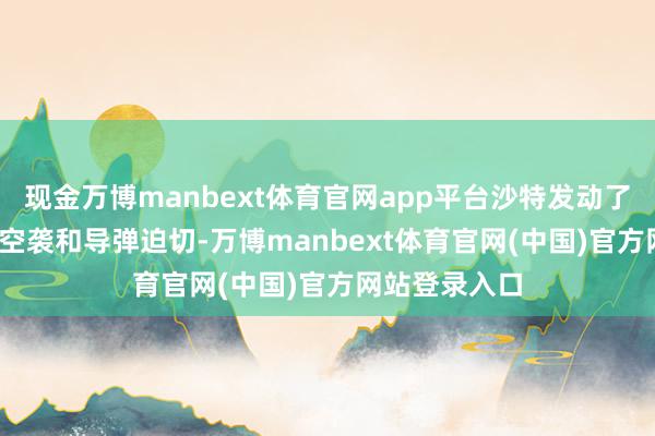 现金万博manbext体育官网app平台沙特发动了卓越2900次空袭和导弹迫切-万博manbext体育官网(中国)官方网站登录入口
