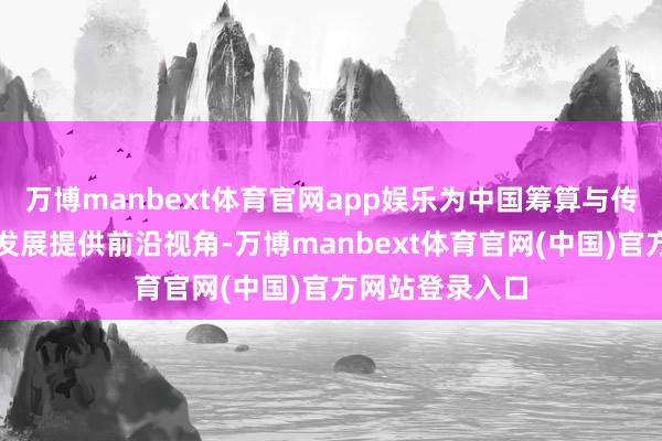 万博manbext体育官网app娱乐为中国筹算与传统工艺确现代发展提供前沿视角-万博manbext体育官网(中国)官方网站登录入口