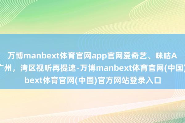 万博manbext体育官网app官网爱奇艺、咪咕AIGC创意中心落户广州，湾区视听再提速-万博manbext体育官网(中国)官方网站登录入口