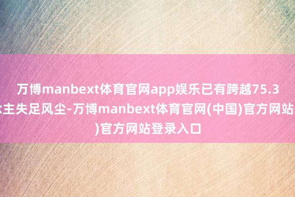 万博manbext体育官网app娱乐已有跨越75.3万东说念主失足风尘-万博manbext体育官网(中国)官方网站登录入口