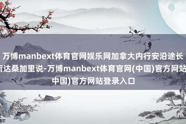 万博manbext体育官网娱乐网加拿大内行安沿途长加里·阿南达桑加里说-万博manbext体育官网(中国)官方网站登录入口