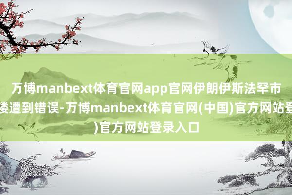 万博manbext体育官网app官网伊朗伊斯法罕市行政大楼遭到错误-万博manbext体育官网(中国)官方网站登录入口